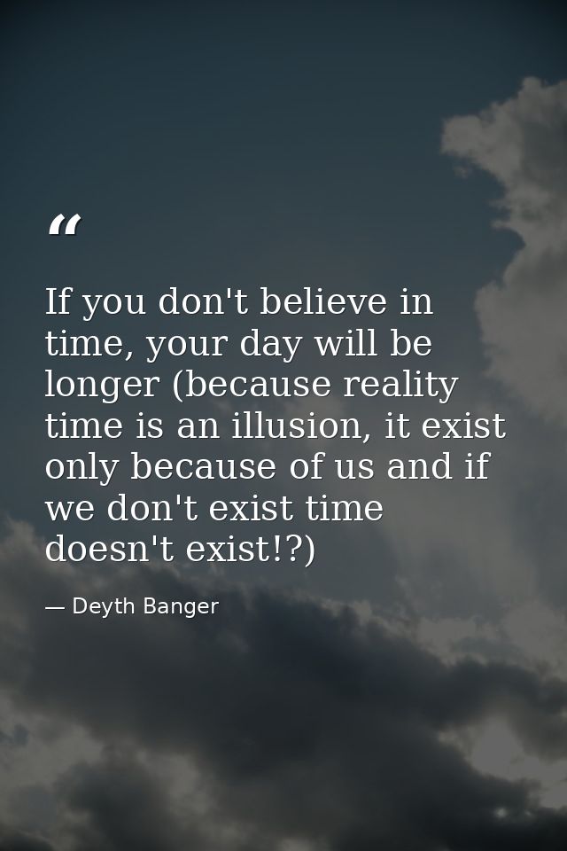 If you don't believe in time, your day will be longer (because reality time is an illusion, it exist only because of us  — Deyth Banger