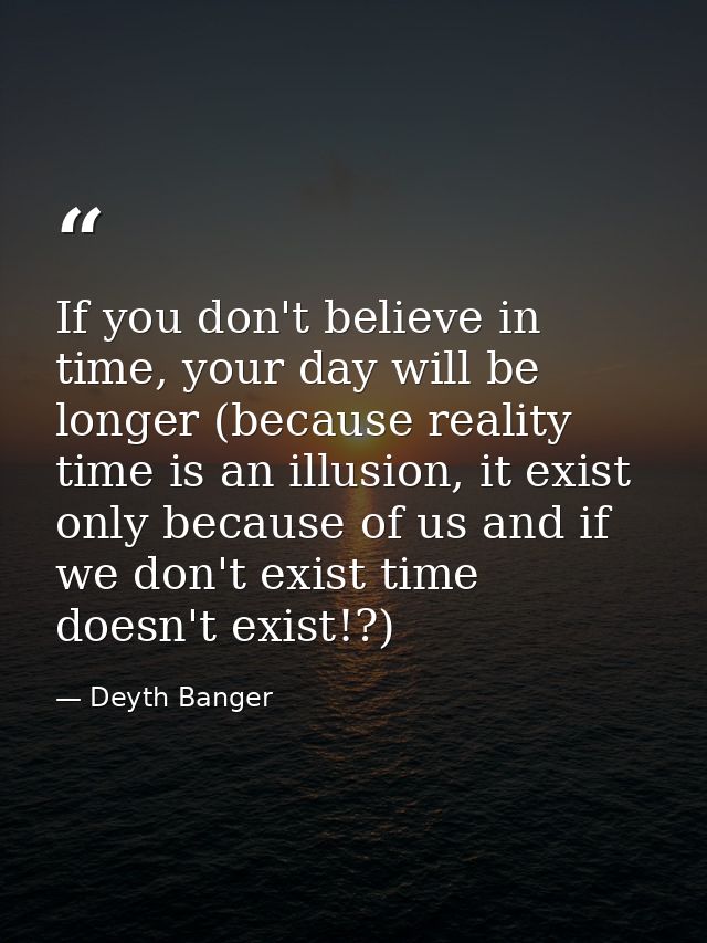 If you don't believe in time, your day will be longer (because reality time is an illusion, it exist only because of us  — Deyth Banger