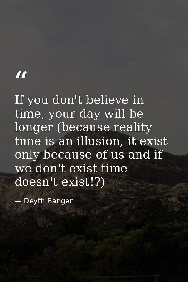 If you don't believe in time, your day will be longer (because reality time is an illusion, it exist only because of us  — Deyth Banger