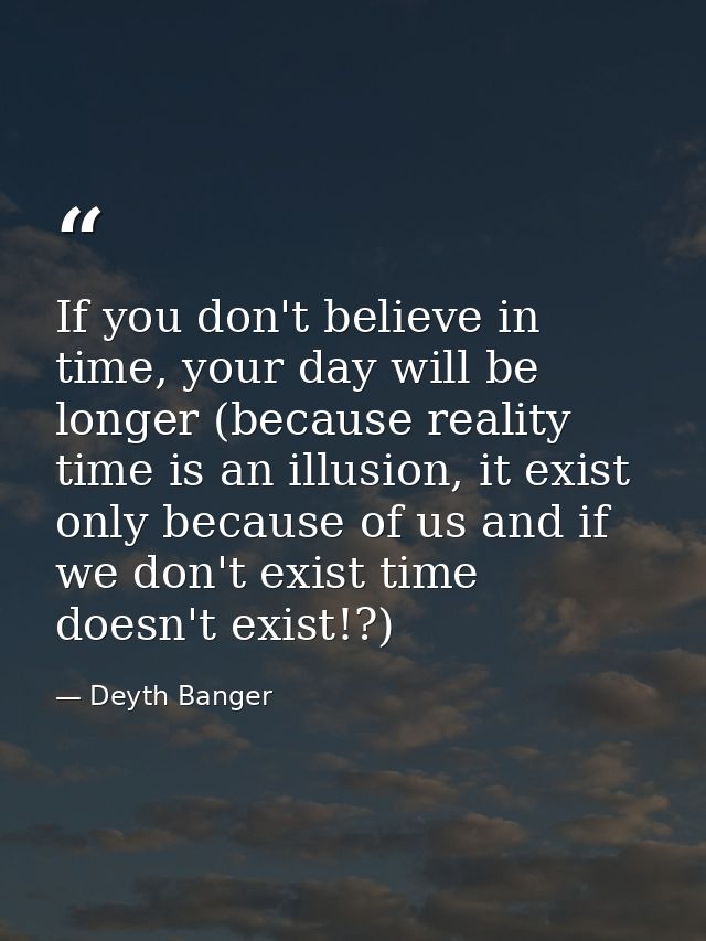 If you don't believe in time, your day will be longer (because reality time is an illusion, it exist only because of us  — Deyth Banger