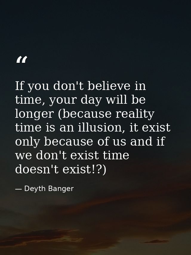 If you don't believe in time, your day will be longer (because reality time is an illusion, it exist only because of us  — Deyth Banger