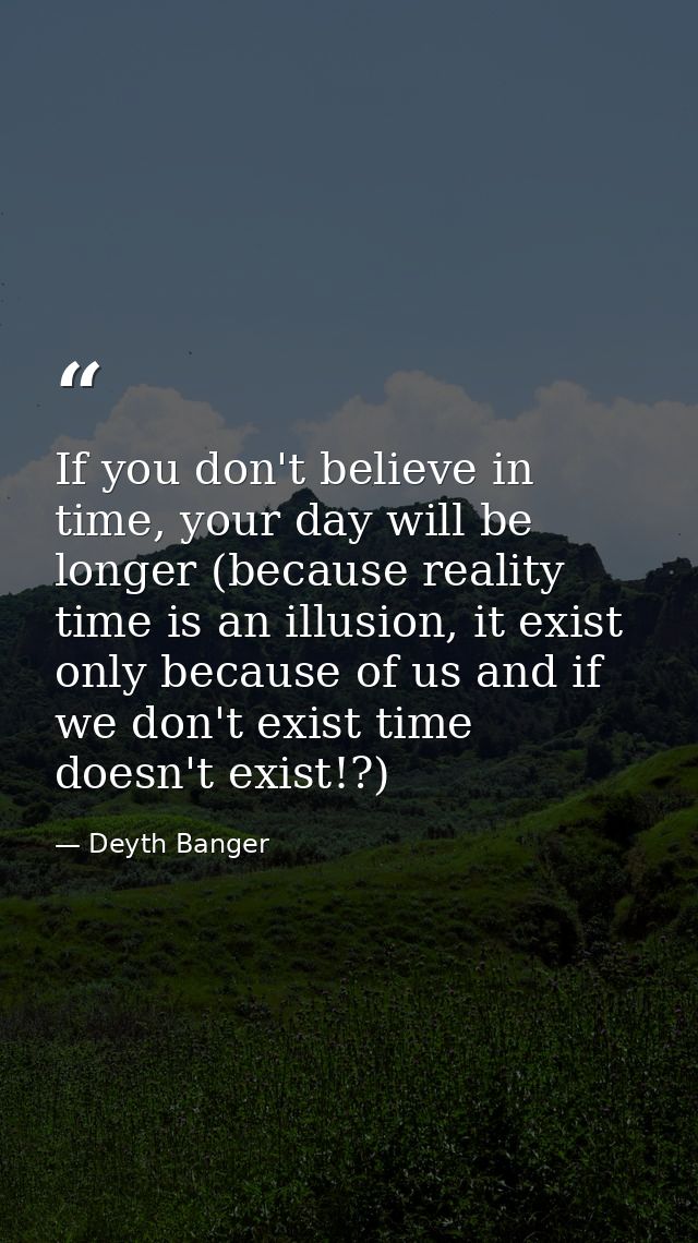 If you don't believe in time, your day will be longer (because reality time is an illusion, it exist only because of us  — Deyth Banger