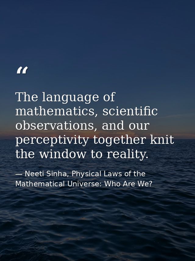 The language of mathematics, scientific observations, and our perceptivity together knit the window to reality. — Neeti Sinha, Physical Laws of the Mathematical Universe: Who Are We?