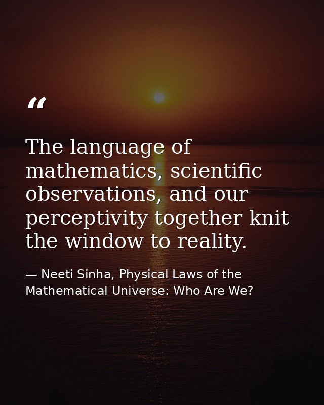 The language of mathematics, scientific observations, and our perceptivity together knit the window to reality. — Neeti Sinha, Physical Laws of the Mathematical Universe: Who Are We?