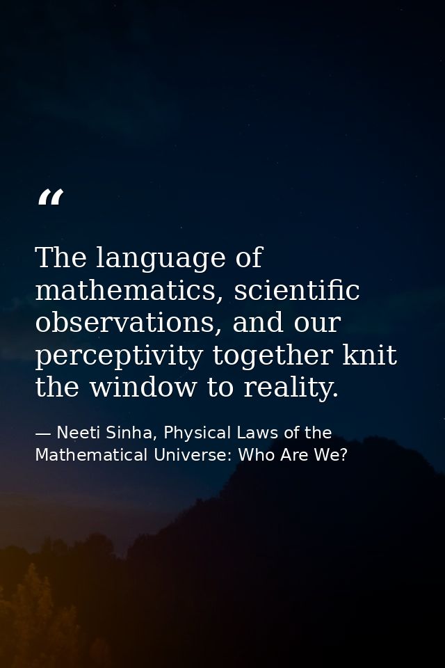 The language of mathematics, scientific observations, and our perceptivity together knit the window to reality. — Neeti Sinha, Physical Laws of the Mathematical Universe: Who Are We?