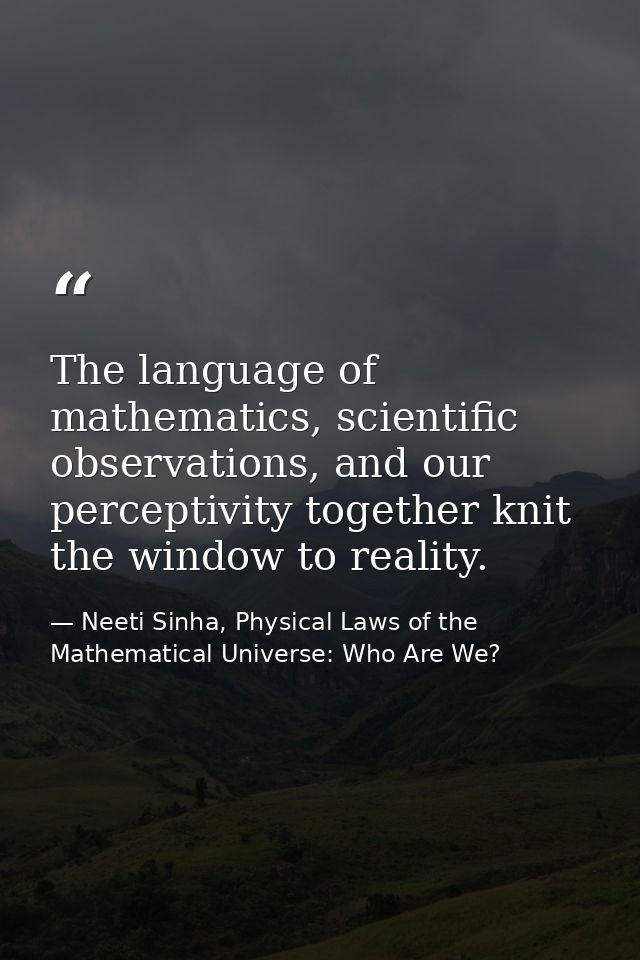 The language of mathematics, scientific observations, and our perceptivity together knit the window to reality. — Neeti Sinha, Physical Laws of the Mathematical Universe: Who Are We?