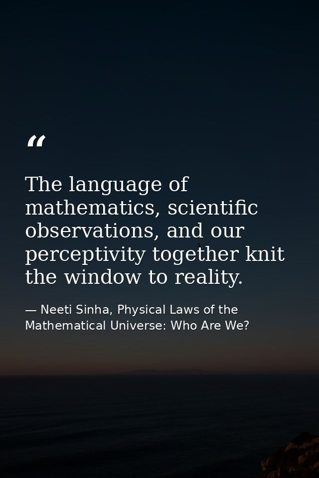 The language of mathematics, scientific observations, and our perceptivity together knit the window to reality. — Neeti Sinha, Physical Laws of the Mathematical Universe: Who Are We?