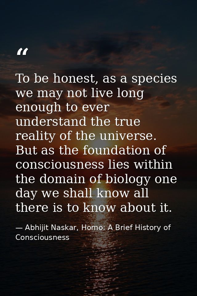 To be honest, as a species we may not live long enough to ever understand the true reality of the universe. But as the f — Abhijit Naskar, Homo: A Brief History of Consciousness