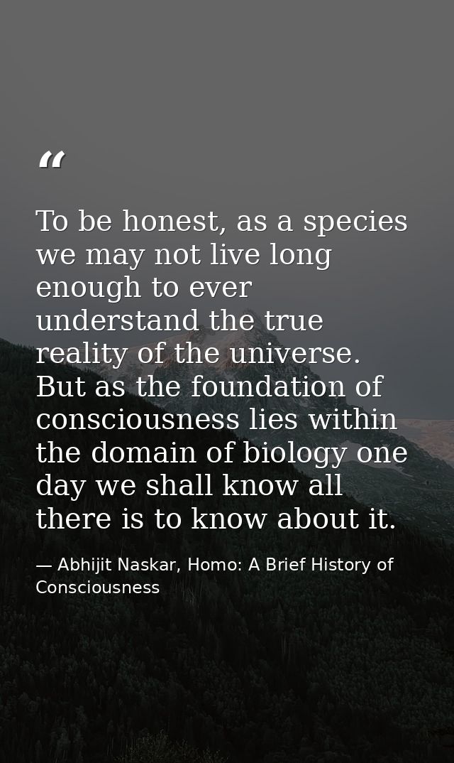 To be honest, as a species we may not live long enough to ever understand the true reality of the universe. But as the f — Abhijit Naskar, Homo: A Brief History of Consciousness