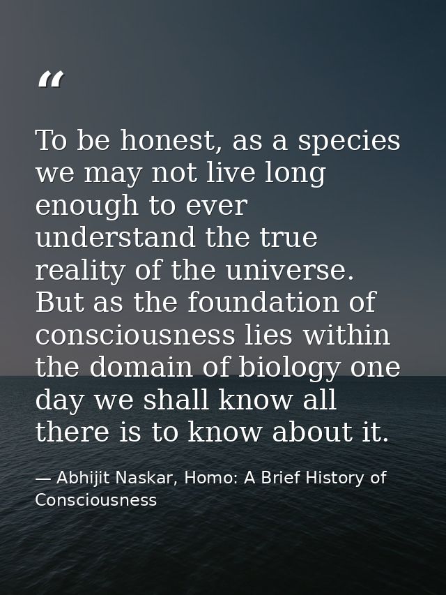 To be honest, as a species we may not live long enough to ever understand the true reality of the universe. But as the f — Abhijit Naskar, Homo: A Brief History of Consciousness