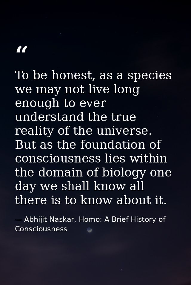 To be honest, as a species we may not live long enough to ever understand the true reality of the universe. But as the f — Abhijit Naskar, Homo: A Brief History of Consciousness