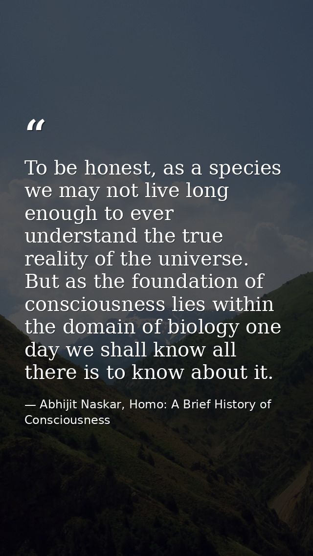 To be honest, as a species we may not live long enough to ever understand the true reality of the universe. But as the f — Abhijit Naskar, Homo: A Brief History of Consciousness