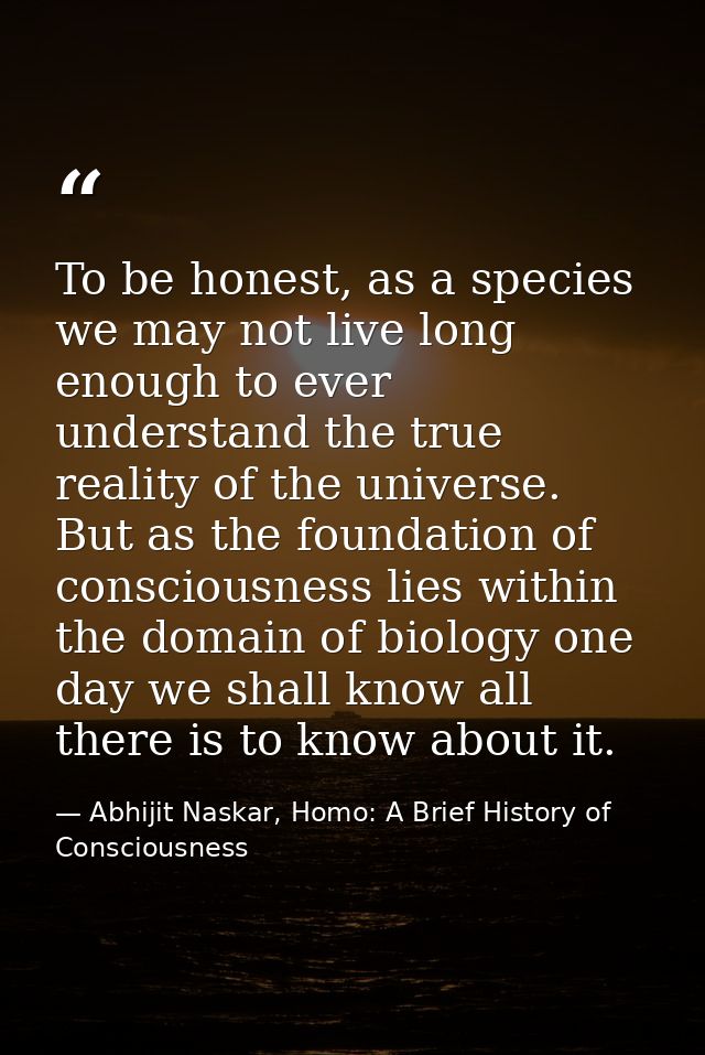 To be honest, as a species we may not live long enough to ever understand the true reality of the universe. But as the f — Abhijit Naskar, Homo: A Brief History of Consciousness