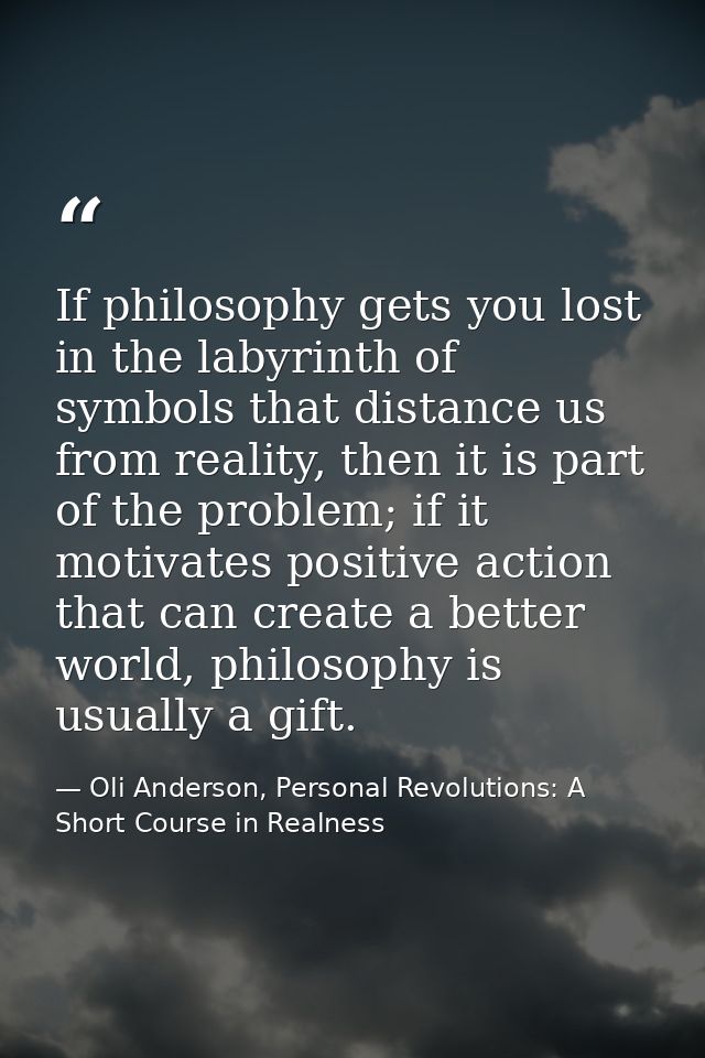 If philosophy gets you lost in the labyrinth of symbols that distance us from reality, then it is part of the problem; i — Oli Anderson, Personal Revolutions: A Short Course in Realness