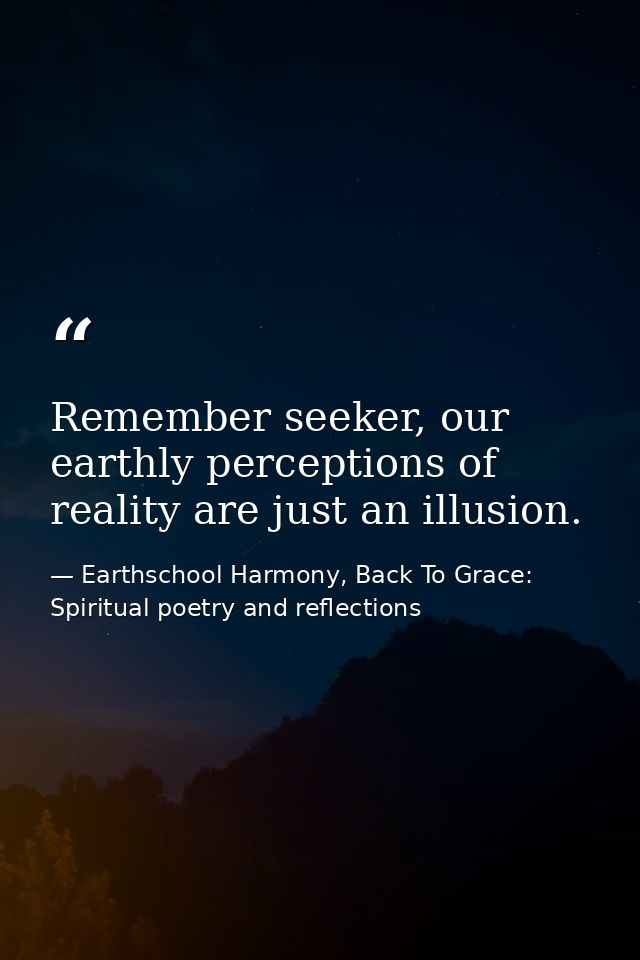 Remember seeker, our earthly perceptions of reality are just an illusion. — Earthschool Harmony, Back To Grace: Spiritual poetry and reflections