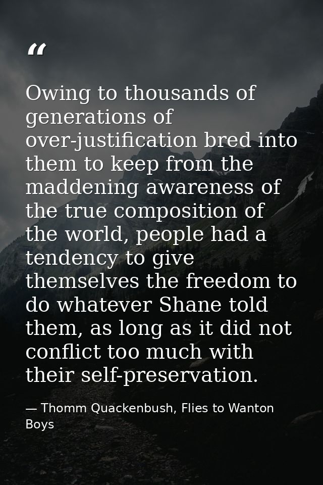 Owing to thousands of generations of over-justification bred into them to keep from the maddening awareness of the true  — Thomm Quackenbush, Flies to Wanton Boys