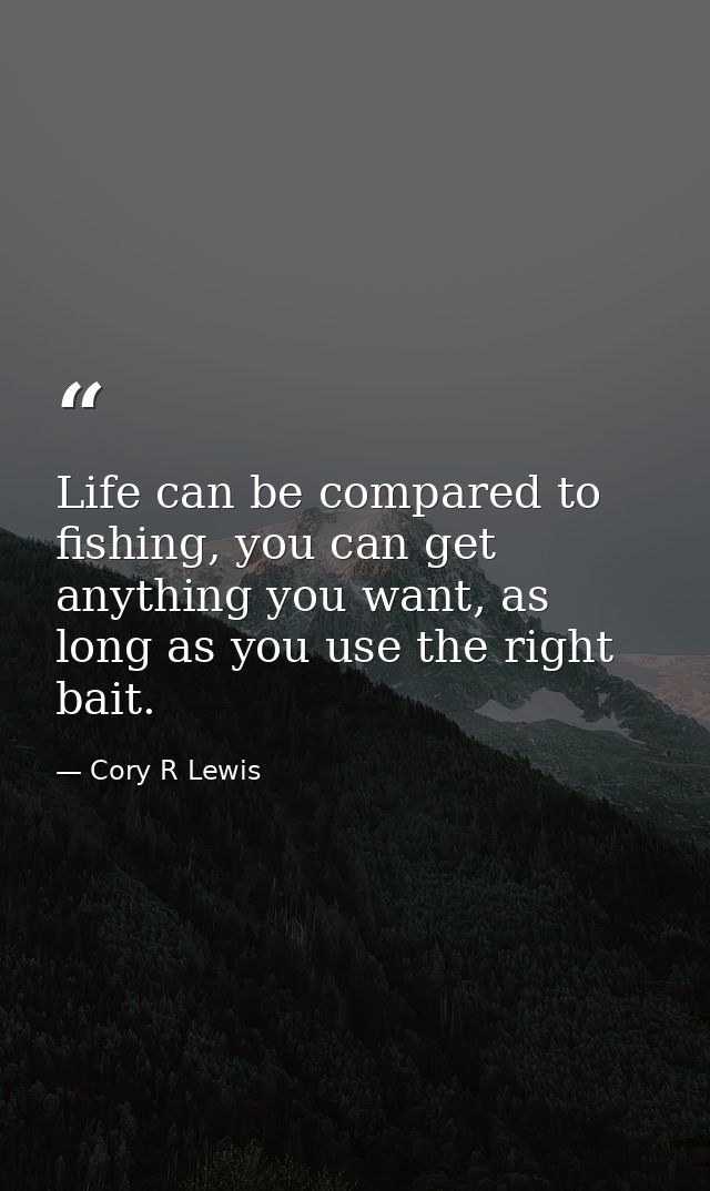 Life can be compared to fishing, you can get anything you want, as long as you use the right bait. — Cory R Lewis