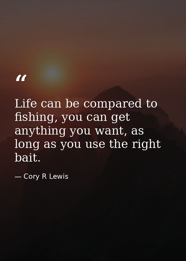 Life can be compared to fishing, you can get anything you want, as long as you use the right bait. — Cory R Lewis
