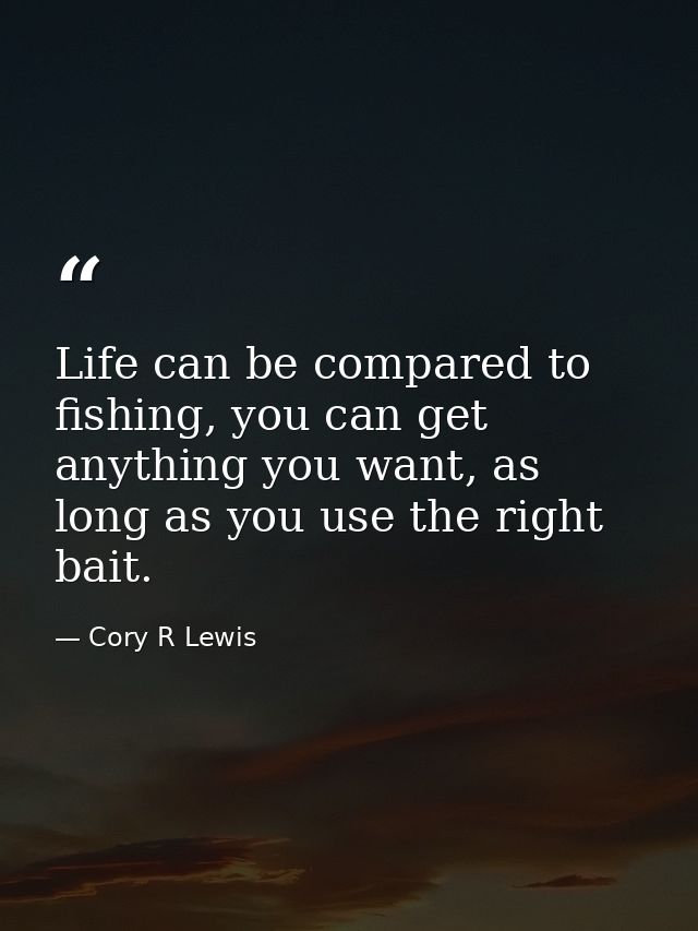 Life can be compared to fishing, you can get anything you want, as long as you use the right bait. — Cory R Lewis