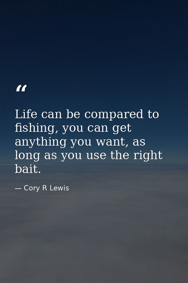 Life can be compared to fishing, you can get anything you want, as long as you use the right bait. — Cory R Lewis
