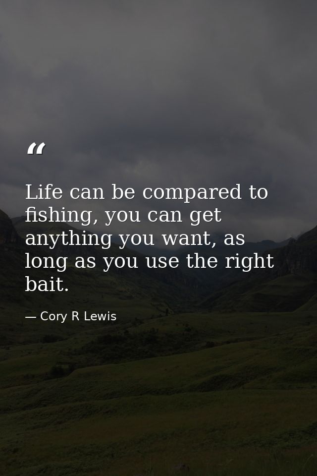 Life can be compared to fishing, you can get anything you want, as long as you use the right bait. — Cory R Lewis