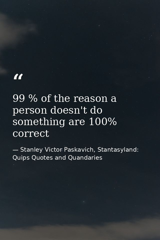 99 % of the reason a person doesn't do something are 100% correct — Stanley Victor Paskavich, Stantasyland: Quips Quotes and Quandaries
