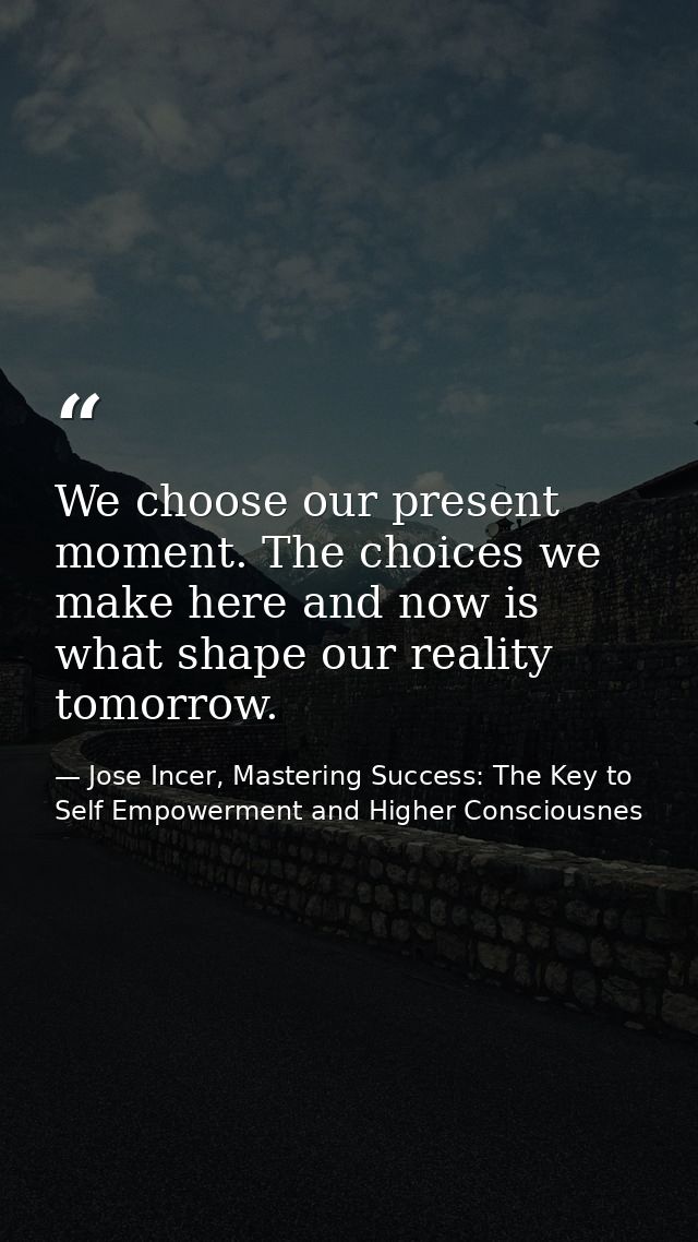 We choose our present moment. The choices we make here and now is what shape our reality tomorrow. — Jose Incer, Mastering Success: The Key to Self Empowerment and Higher Consciousnes