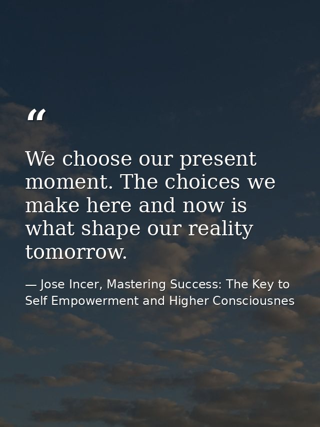 We choose our present moment. The choices we make here and now is what shape our reality tomorrow. — Jose Incer, Mastering Success: The Key to Self Empowerment and Higher Consciousnes