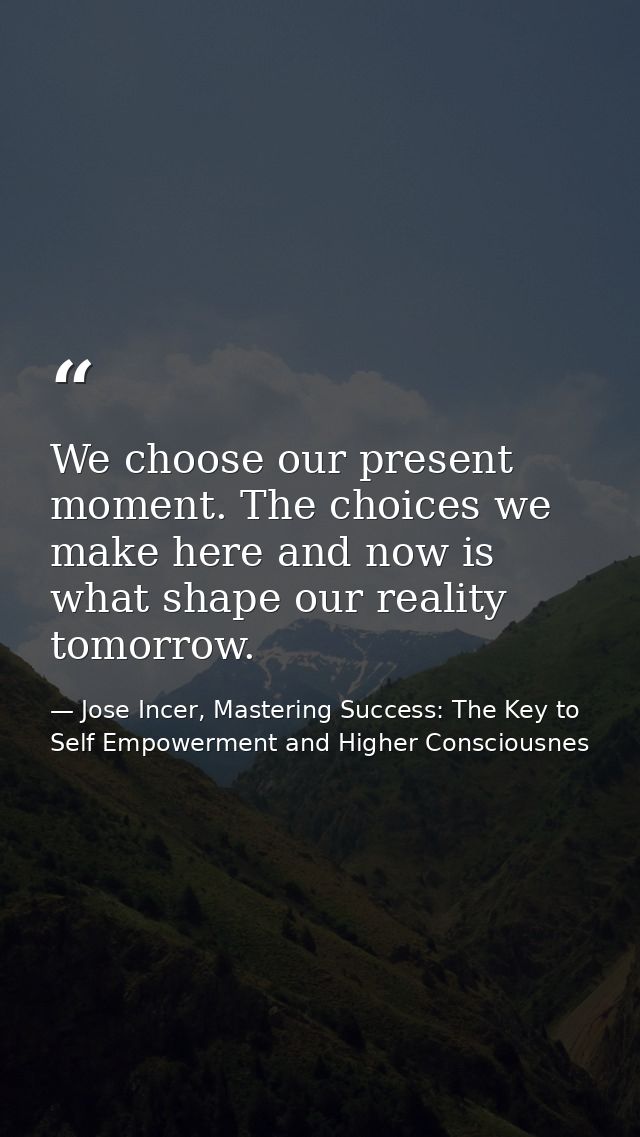 We choose our present moment. The choices we make here and now is what shape our reality tomorrow. — Jose Incer, Mastering Success: The Key to Self Empowerment and Higher Consciousnes