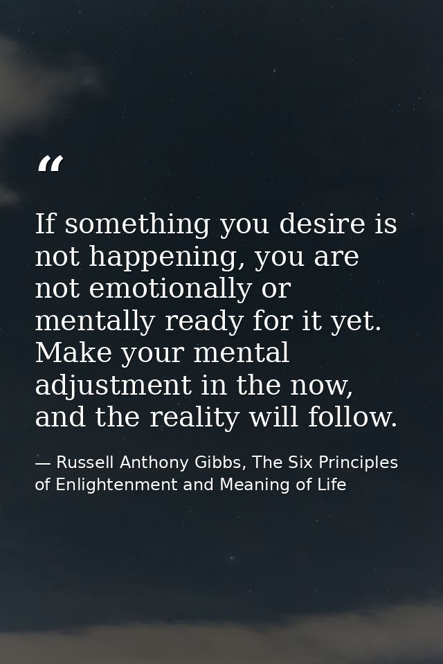 If something you desire is not happening, you are not emotionally or mentally ready for it yet. Make your mental adjustm — Russell Anthony Gibbs, The Six Principles of Enlightenment and Meaning of Life
