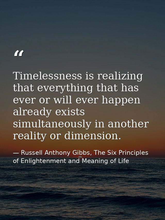 Timelessness is realizing that everything that has ever or will ever happen already exists simultaneously in another rea — Russell Anthony Gibbs, The Six Principles of Enlightenment and Meaning of Life