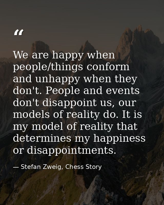 We are happy when people/things conform and unhappy when they don't. People and events don't disappoint us, our models o — Stefan Zweig, Chess Story