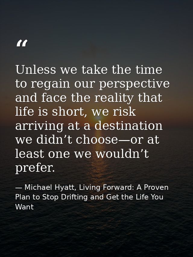 Unless we take the time to regain our perspective and face the reality that life is short, we risk arriving at a destina — Michael Hyatt, Living Forward: A Proven Plan to Stop Drifting and Get the Life You Want