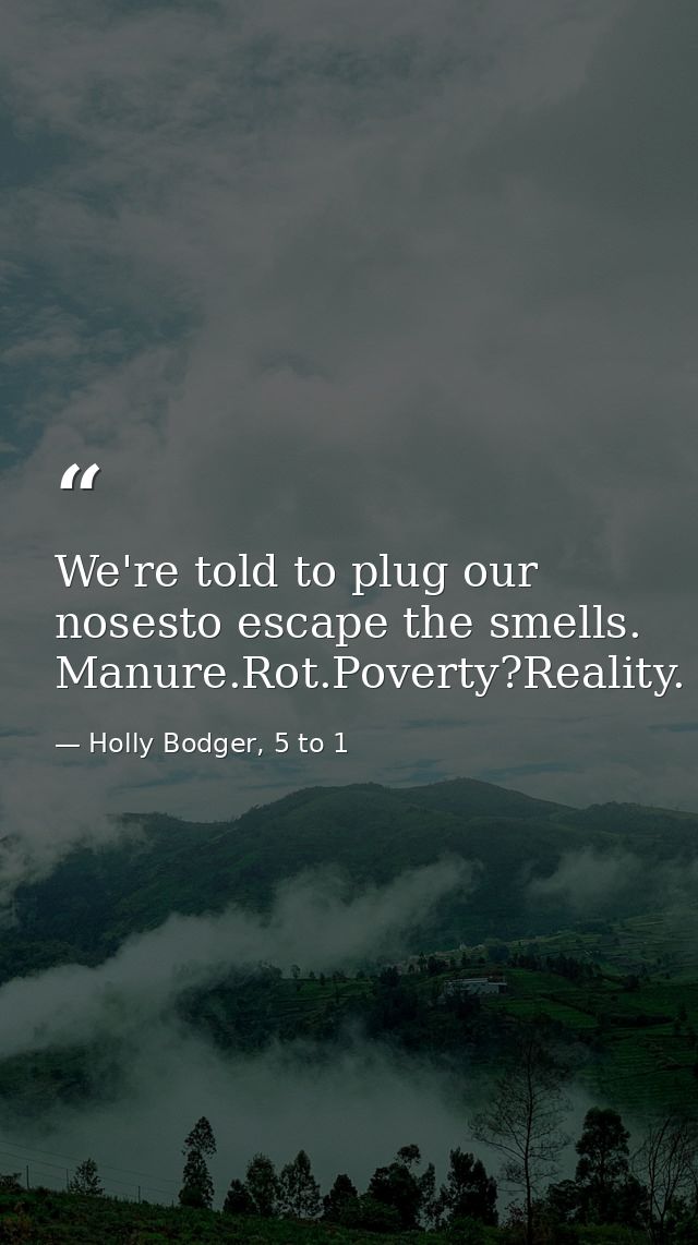We're told to plug our nosesto escape the smells. Manure.Rot.Poverty?Reality. — Holly Bodger, 5 to 1