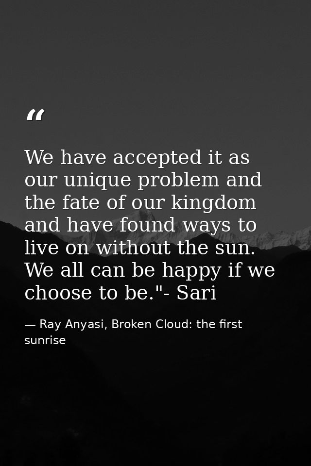 We have accepted it as our unique problem and the fate of our kingdom and have found ways to live on without the sun. We — Ray Anyasi, Broken Cloud: the first sunrise
