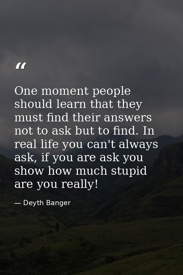 One moment people should learn that they must find their answers not to ask but to find. In real life you can't always a — Deyth Banger