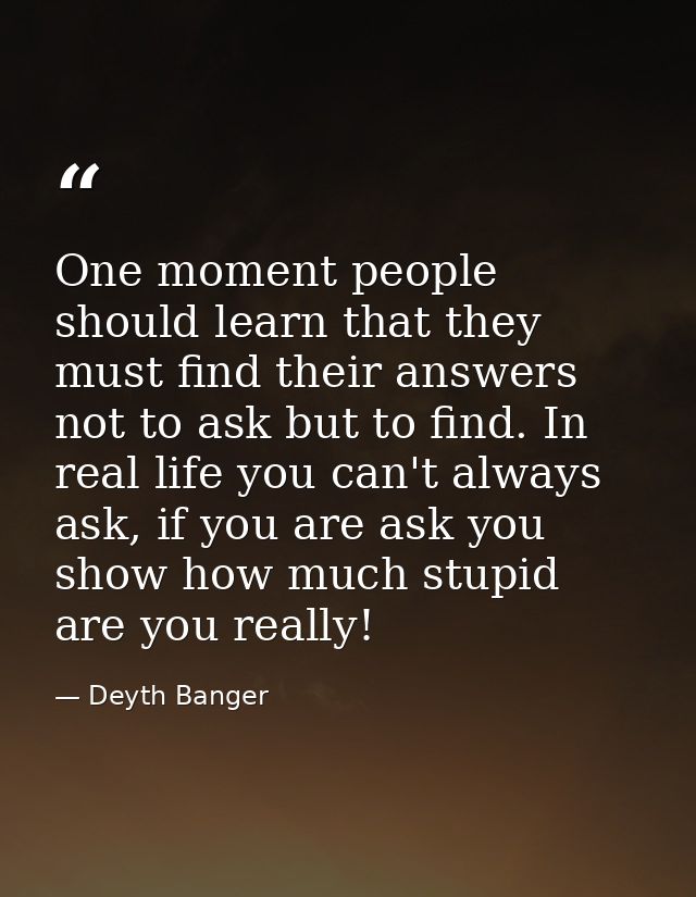 One moment people should learn that they must find their answers not to ask but to find. In real life you can't always a — Deyth Banger