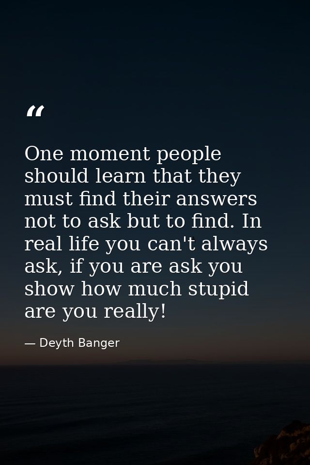 One moment people should learn that they must find their answers not to ask but to find. In real life you can't always a — Deyth Banger
