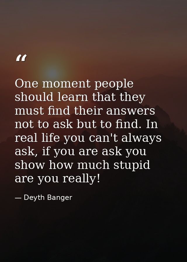 One moment people should learn that they must find their answers not to ask but to find. In real life you can't always a — Deyth Banger
