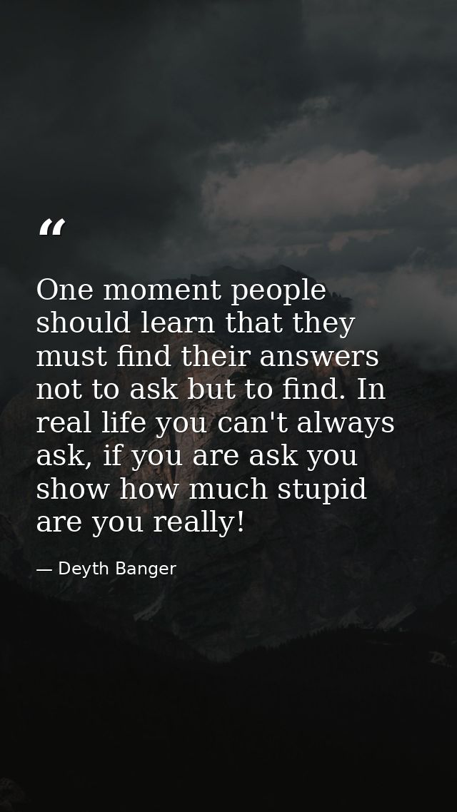 One moment people should learn that they must find their answers not to ask but to find. In real life you can't always a — Deyth Banger