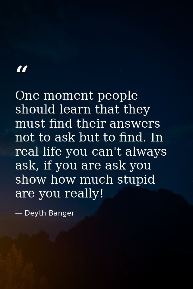 One moment people should learn that they must find their answers not to ask but to find. In real life you can't always a — Deyth Banger