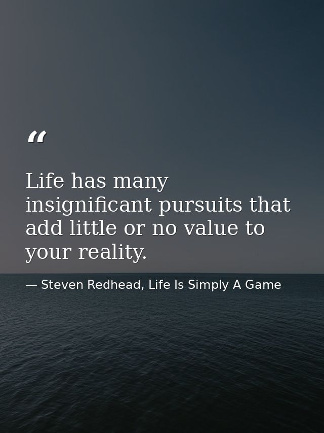 Life has many insignificant pursuits that add little or no value to your reality. — Steven Redhead, Life Is Simply A Game