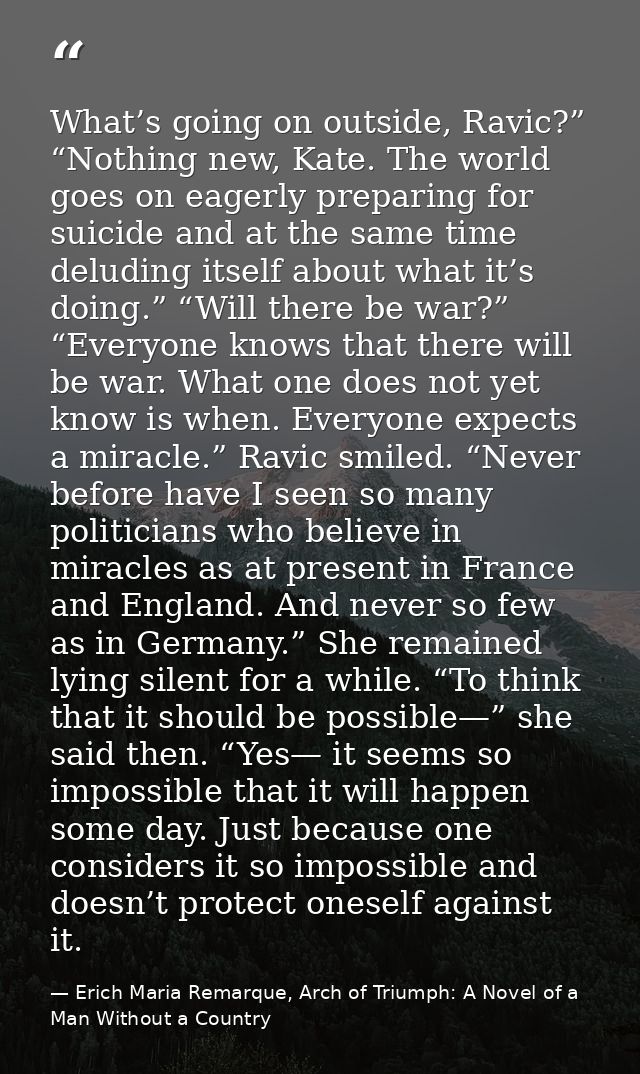 What’s going on outside, Ravic?” “Nothing new, Kate. The world goes on eagerly preparing for suicide and at the same tim — Erich Maria Remarque, Arch of Triumph: A Novel of a Man Without a Country