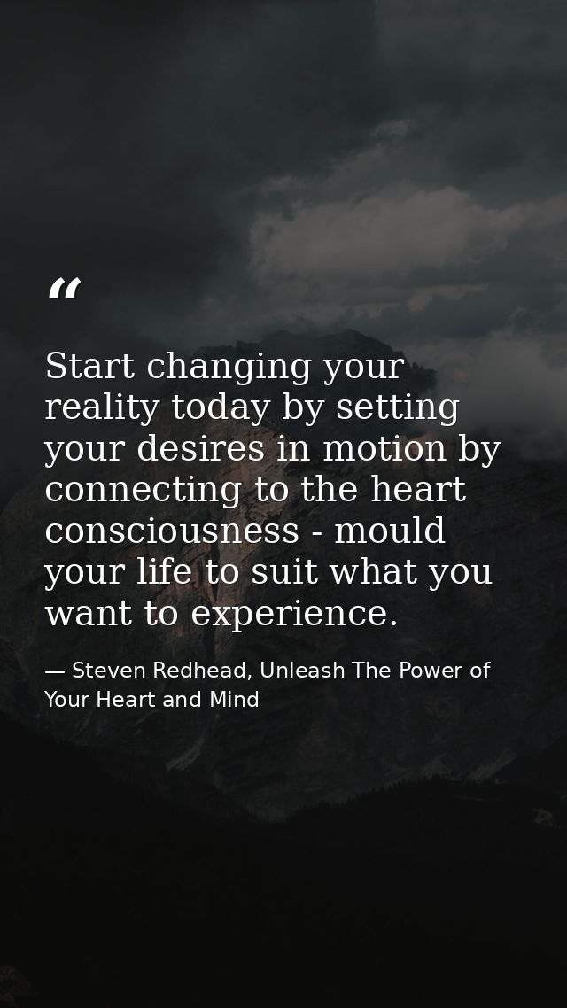 Start changing your reality today by setting your desires in motion by connecting to the heart consciousness - mould you — Steven Redhead, Unleash The Power of Your Heart and Mind