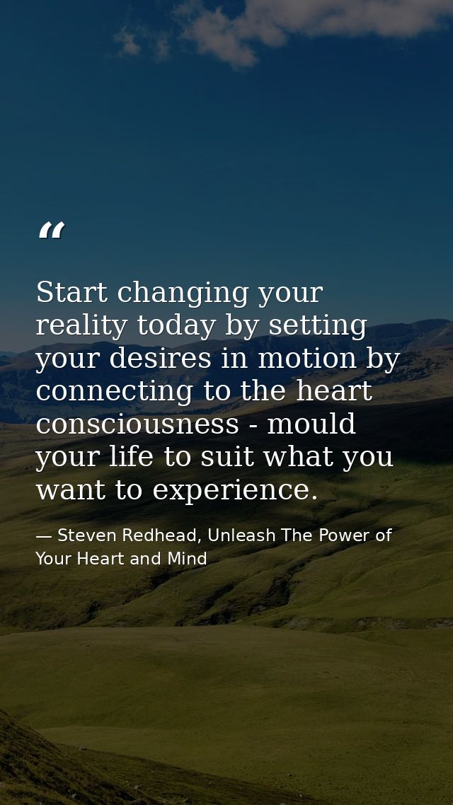 Start changing your reality today by setting your desires in motion by connecting to the heart consciousness - mould you — Steven Redhead, Unleash The Power of Your Heart and Mind