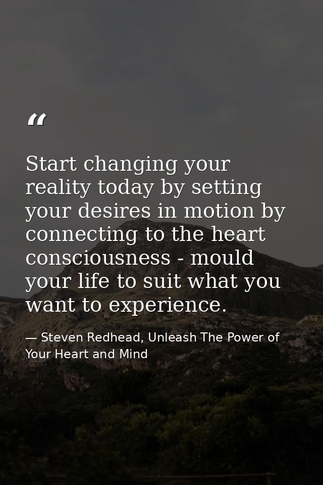 Start changing your reality today by setting your desires in motion by connecting to the heart consciousness - mould you — Steven Redhead, Unleash The Power of Your Heart and Mind