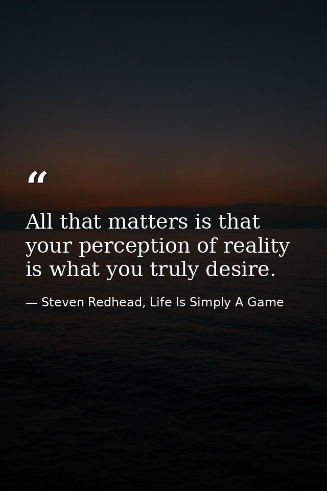 All that matters is that your perception of reality is what you truly desire. — Steven Redhead, Life Is Simply A Game