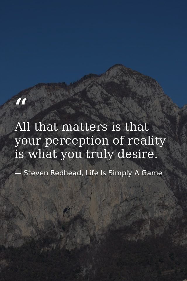 All that matters is that your perception of reality is what you truly desire. — Steven Redhead, Life Is Simply A Game