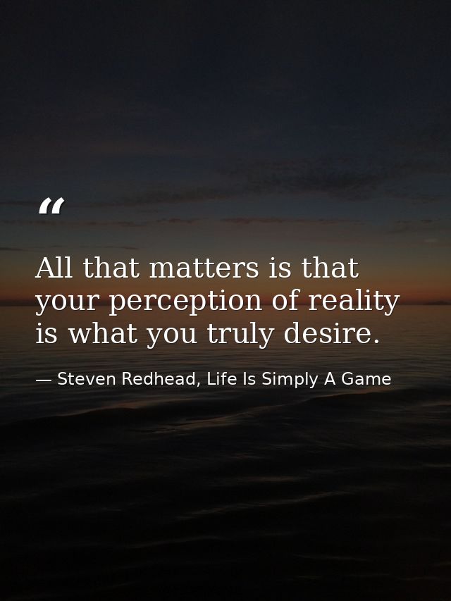 All that matters is that your perception of reality is what you truly desire. — Steven Redhead, Life Is Simply A Game