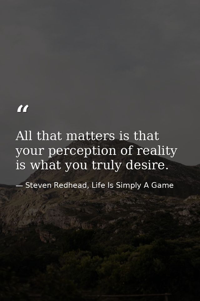 All that matters is that your perception of reality is what you truly desire. — Steven Redhead, Life Is Simply A Game